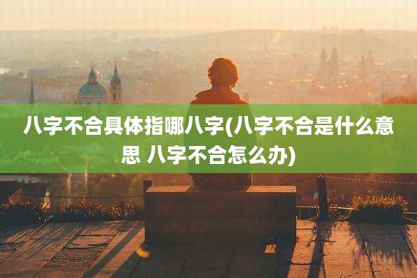 八字不合具体指哪八字(八字不合是什么意思 八字不合怎么办)