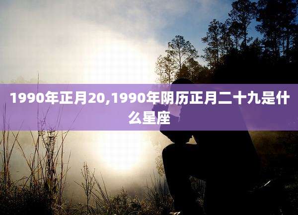 1990年正月20,1990年阴历正月二十九是什么星座