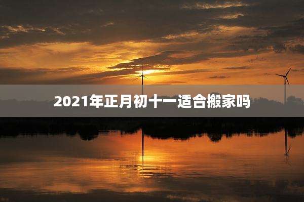 2021年正月初十一适合搬家吗