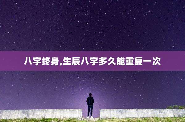 八字终身,生辰八字多久能重复一次