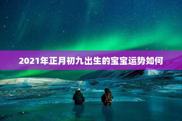 2021年正月初九出生的宝宝运势如何