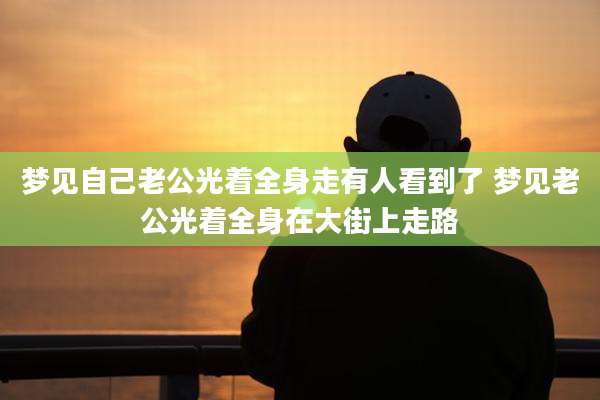 梦见自己老公光着全身走有人看到了 梦见老公光着全身在大街上走路