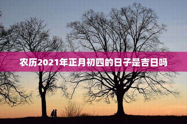 农历2021年正月初四的日子是吉日吗