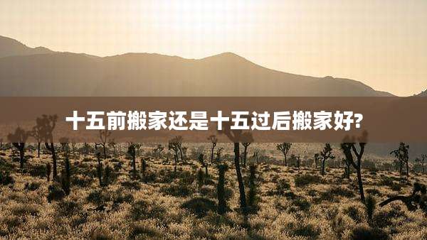 十五前搬家还是十五过后搬家好?