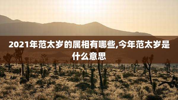 2021年范太岁的属相有哪些,今年范太岁是什么意思