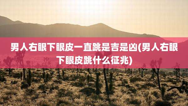 男人右眼下眼皮一直跳是吉是凶(男人右眼下眼皮跳什么征兆)