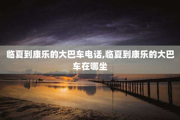 临夏到康乐的大巴车电话,临夏到康乐的大巴车在哪坐