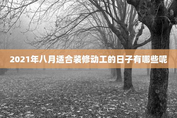 2021年八月适合装修动工的日子有哪些呢