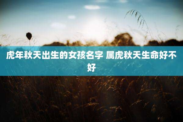虎年秋天出生的女孩名字 属虎秋天生命好不好
