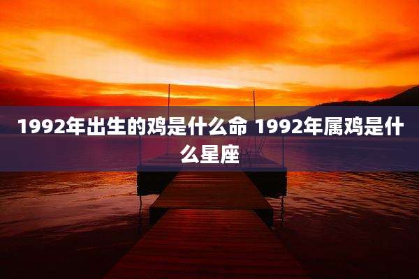 1992年出生的鸡是什么命 1992年属鸡是什么星座