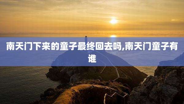 南天门下来的童子最终回去吗,南天门童子有谁