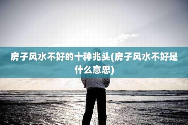房子风水不好的十种兆头(房子风水不好是什么意思)