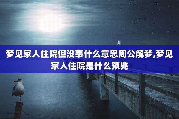 梦见家人住院但没事什么意思周公解梦,梦见家人住院是什么预兆