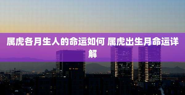 属虎各月生人的命运如何 属虎出生月命运详解