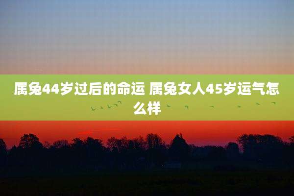 属兔44岁过后的命运 属兔女人45岁运气怎么样