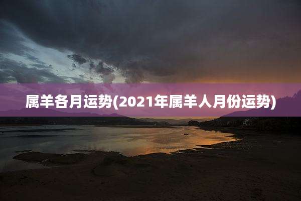 属羊各月运势(2021年属羊人月份运势)