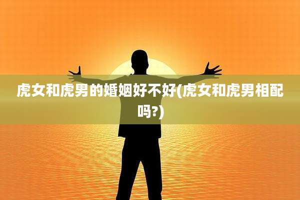 虎女和虎男的婚姻好不好(虎女和虎男相配吗?)