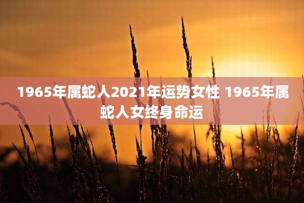 1965年属蛇人2021年运势女性 1965年属蛇人女终身命运