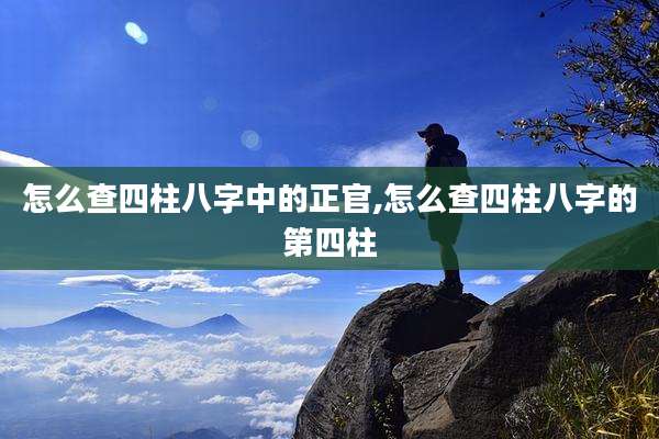 怎么查四柱八字中的正官,怎么查四柱八字的第四柱