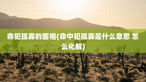命犯孤寡的面相(命中犯孤寡是什么意思 怎么化解)