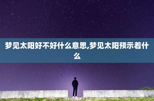 梦见太阳好不好什么意思,梦见太阳预示着什么
