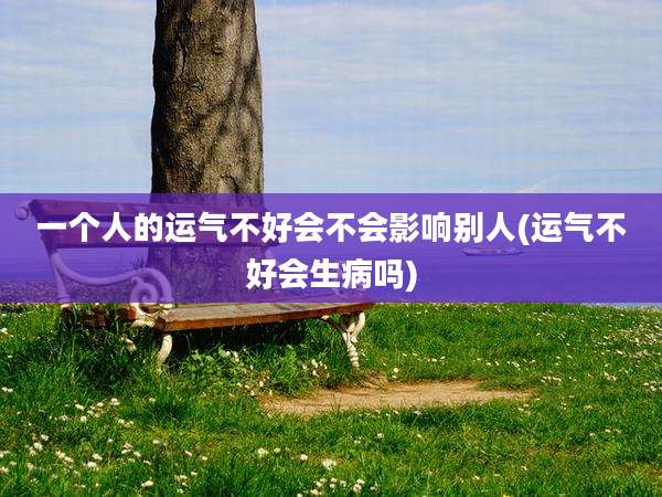 一个人的运气不好会不会影响别人(运气不好会生病吗)