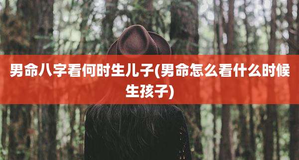 男命八字看何时生儿子(男命怎么看什么时候生孩子)