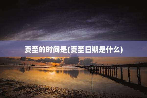 夏至的时间是(夏至日期是什么)