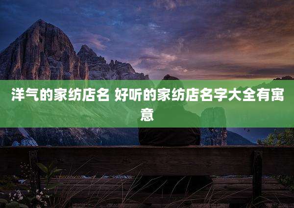 洋气的家纺店名 好听的家纺店名字大全有寓意