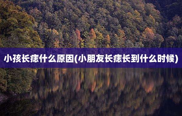 小孩长痣什么原因(小朋友长痣长到什么时候)