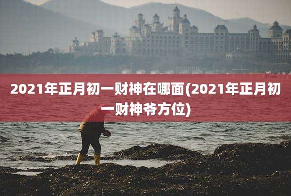 2021年正月初一财神在哪面(2021年正月初一财神爷方位)