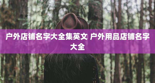 户外店铺名字大全集英文 户外用品店铺名字大全