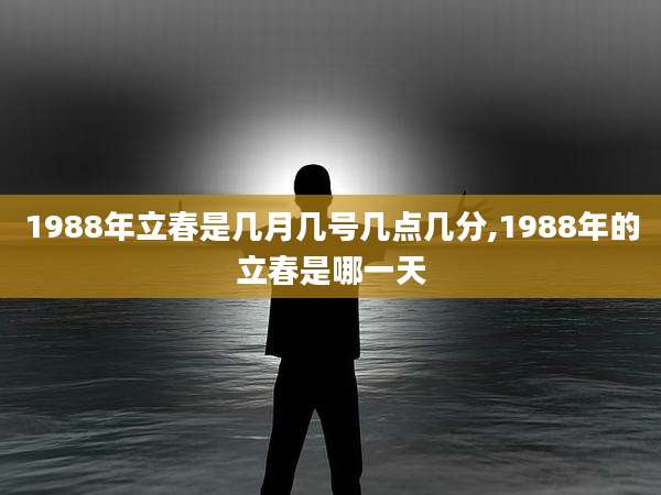 1988年立春是几月几号几点几分,1988年的立春是哪一天