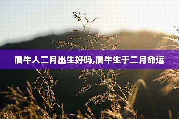 属牛人二月出生好吗,属牛生于二月命运