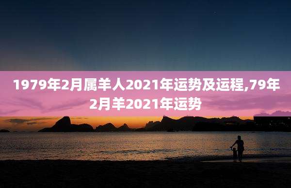1979年2月属羊人2021年运势及运程,79年2月羊2021年运势