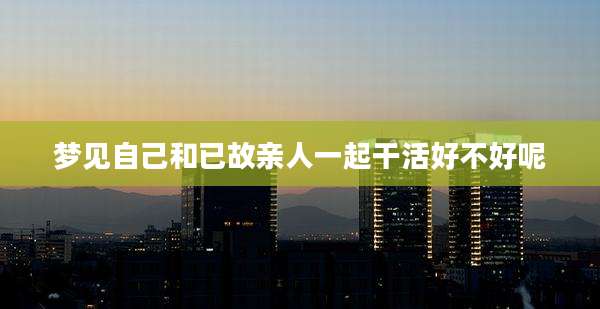 梦见自己和已故亲人一起干活好不好呢