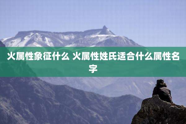 火属性象征什么 火属性姓氏适合什么属性名字