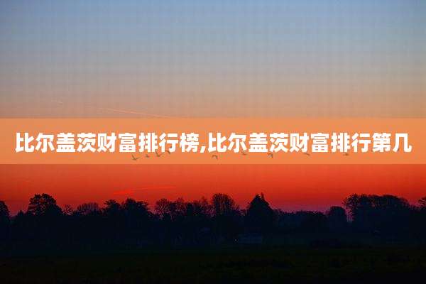 比尔盖茨财富排行榜,比尔盖茨财富排行第几