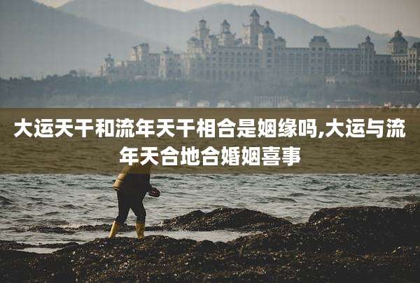 大运天干和流年天干相合是姻缘吗,大运与流年天合地合婚姻喜事