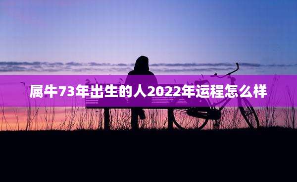 属牛73年出生的人2022年运程怎么样