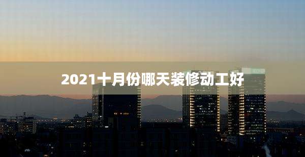 2021十月份哪天装修动工好