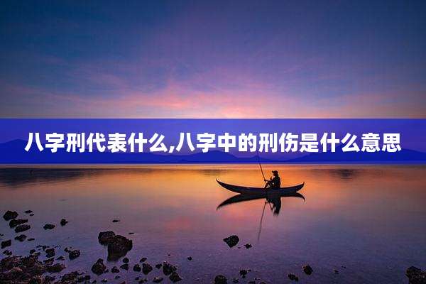 八字刑代表什么,八字中的刑伤是什么意思