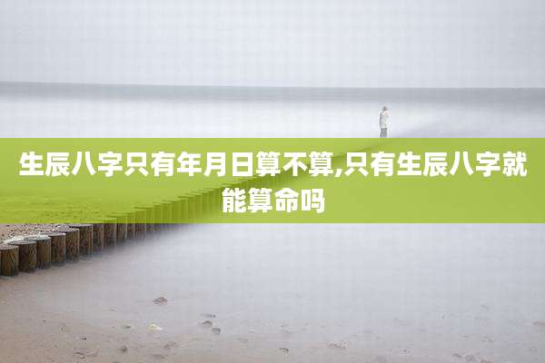 生辰八字只有年月日算不算,只有生辰八字就能算命吗