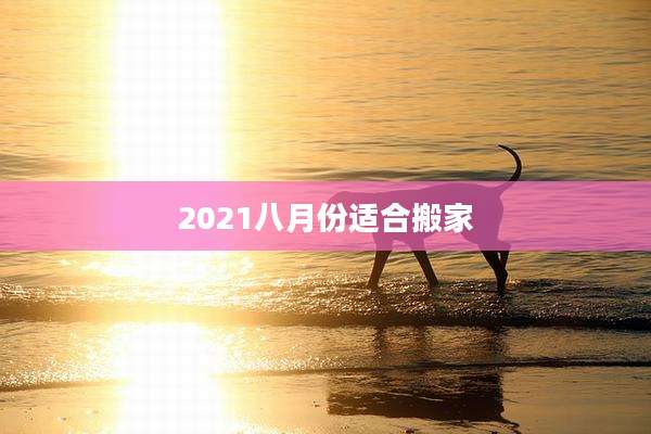 2021八月份适合搬家