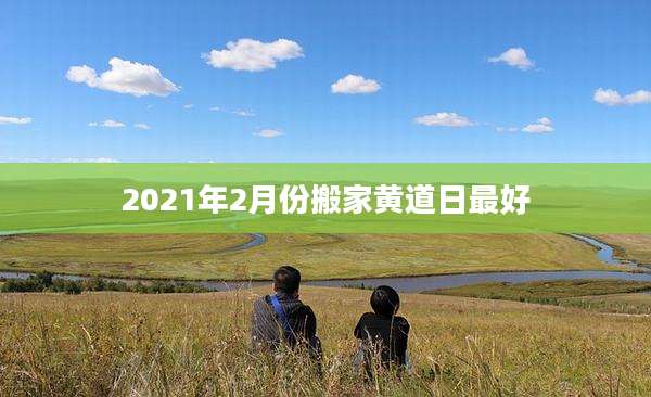 2021年2月份搬家黄道日最好