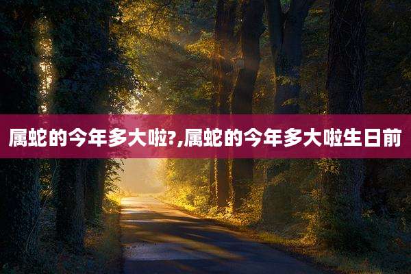 属蛇的今年多大啦?,属蛇的今年多大啦生日前