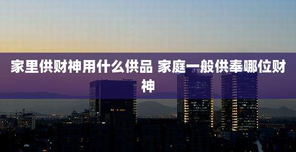 家里供财神用什么供品 家庭一般供奉哪位财神