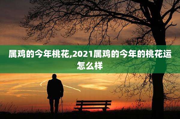 属鸡的今年桃花,2021属鸡的今年的桃花运怎么样