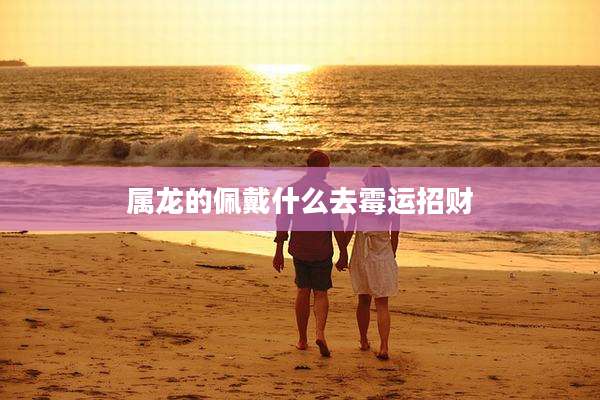 属龙的佩戴什么去霉运招财