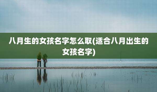 八月生的女孩名字怎么取(适合八月出生的女孩名字)